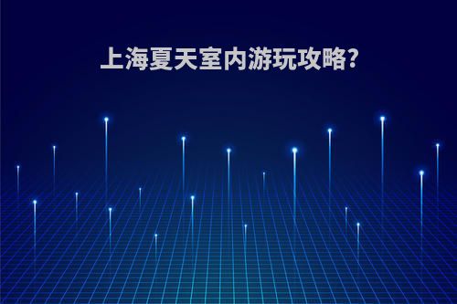 上海夏天室内游玩攻略?