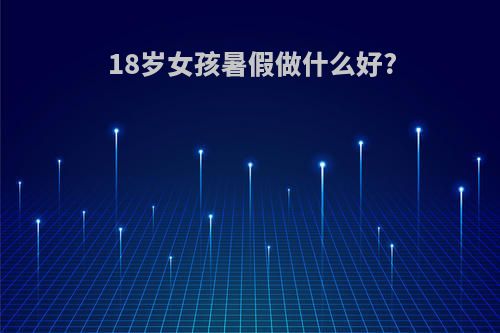 18岁女孩暑假做什么好?