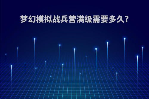 梦幻模拟战兵营满级需要多久?
