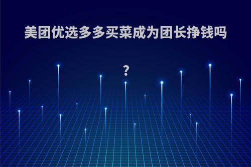 美团优选多多买菜成为团长挣钱吗?