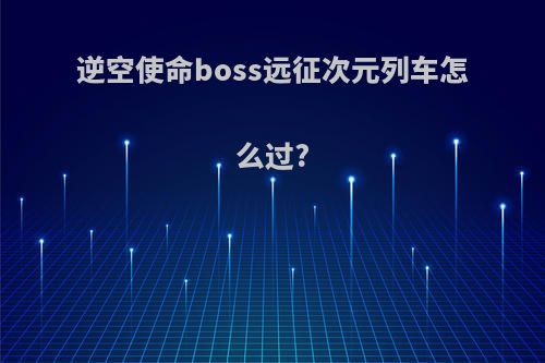 逆空使命boss远征次元列车怎么过?