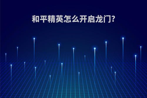 和平精英怎么开启龙门?