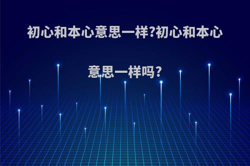 初心和本心意思一样?初心和本心意思一样吗?