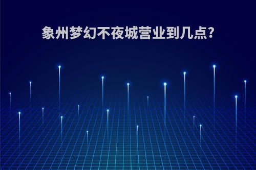 象州梦幻不夜城营业到几点?