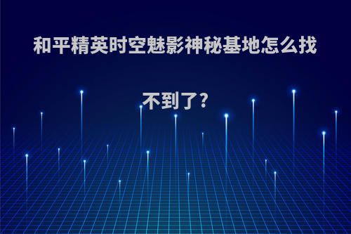 和平精英时空魅影神秘基地怎么找不到了?