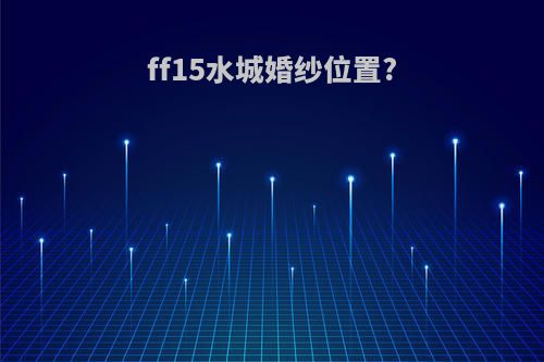 ff15水城婚纱位置?