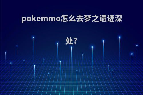 pokemmo怎么去梦之遗迹深处?