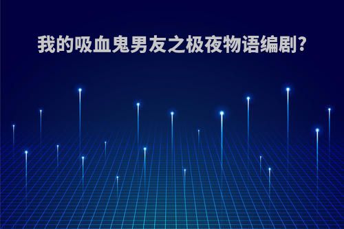 我的吸血鬼男友之极夜物语编剧?