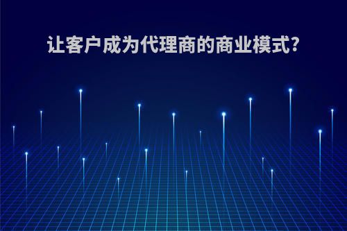让客户成为代理商的商业模式?