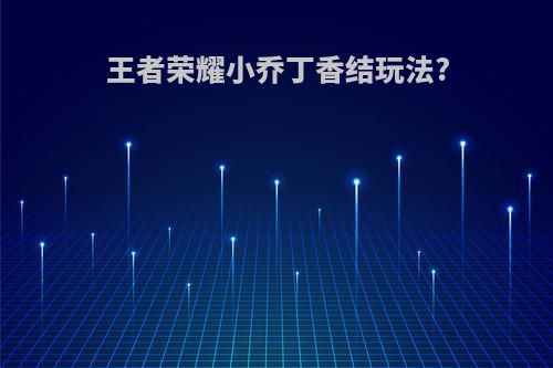 王者荣耀小乔丁香结玩法?