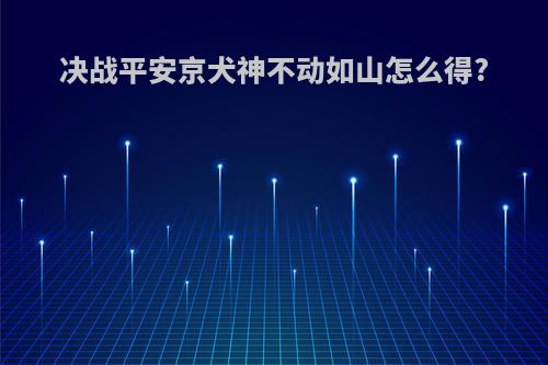 决战平安京犬神不动如山怎么得?