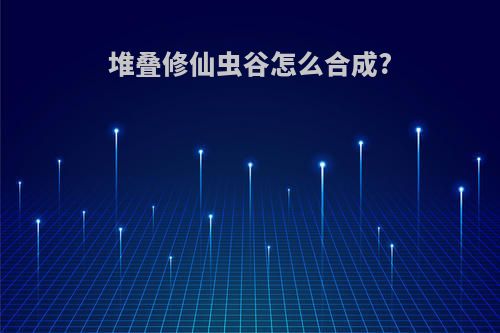 堆叠修仙虫谷怎么合成?
