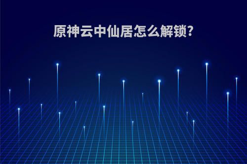 原神云中仙居怎么解锁?