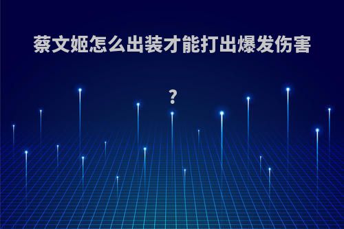 蔡文姬怎么出装才能打出爆发伤害?