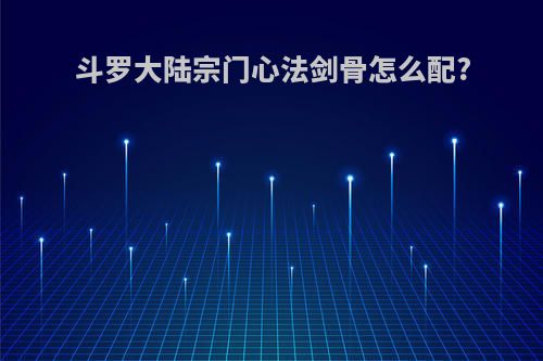 斗罗大陆宗门心法剑骨怎么配?