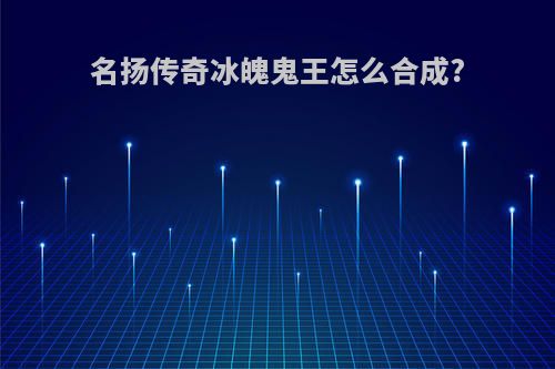名扬传奇冰魄鬼王怎么合成?