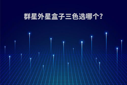 群星外星盒子三色选哪个?