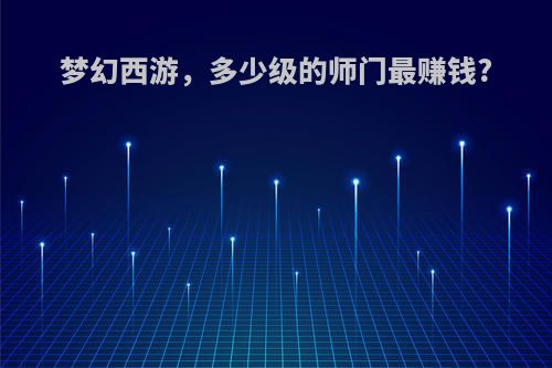 梦幻西游，多少级的师门最赚钱?