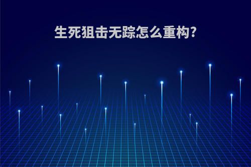 生死狙击无踪怎么重构?