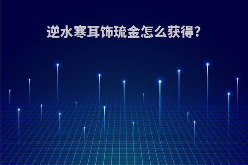 逆水寒耳饰琉金怎么获得?