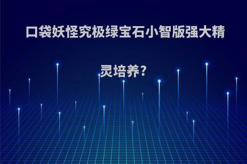 口袋妖怪究极绿宝石小智版强大精灵培养?