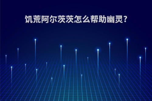 饥荒阿尔茨茨怎么帮助幽灵?