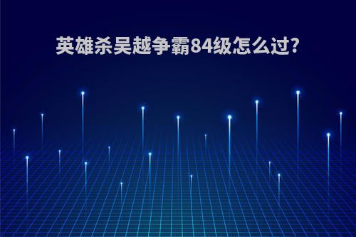 英雄杀吴越争霸84级怎么过?