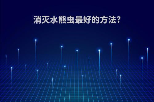 消灭水熊虫最好的方法?