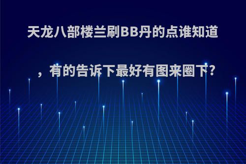 天龙八部楼兰刷BB丹的点谁知道，有的告诉下最好有图来圈下?