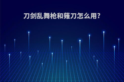 刀剑乱舞枪和薙刀怎么用?