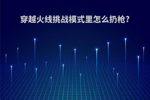 穿越火线挑战模式里怎么扔枪?