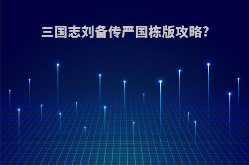 三国志刘备传严国栋版攻略?