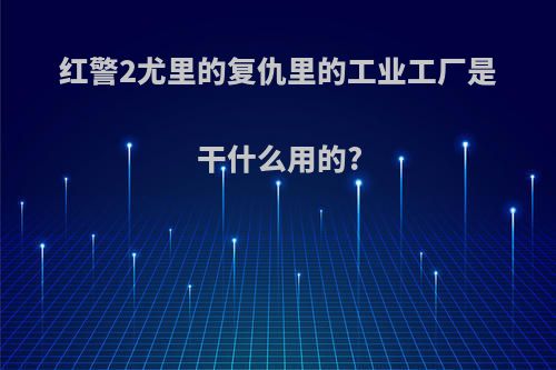 红警2尤里的复仇里的工业工厂是干什么用的?