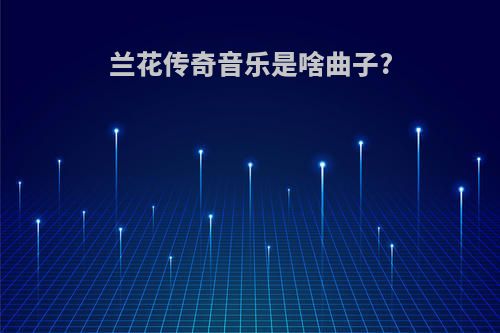 兰花传奇音乐是啥曲子?