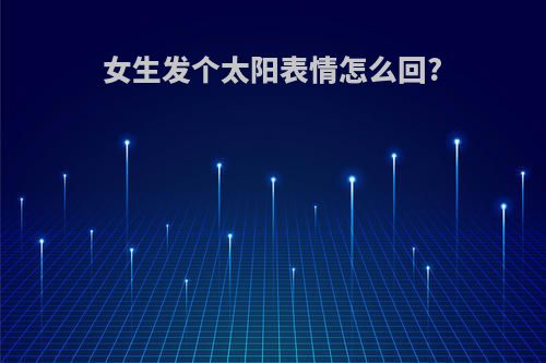 女生发个太阳表情怎么回?