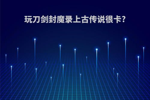 玩刀剑封魔录上古传说很卡?
