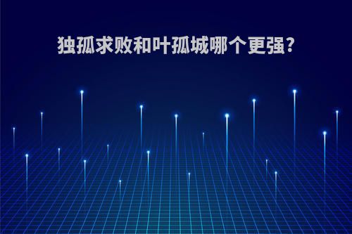 独孤求败和叶孤城哪个更强?