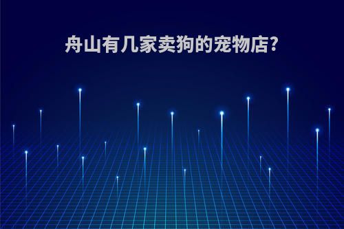 舟山有几家卖狗的宠物店?