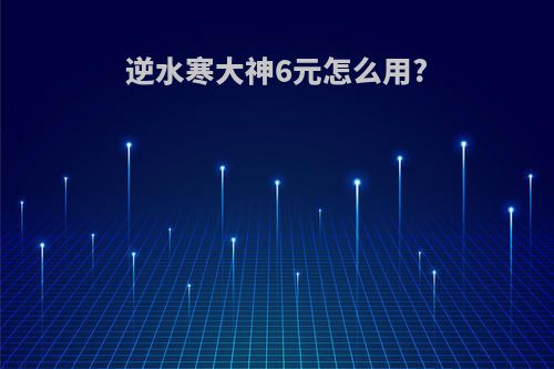 逆水寒大神6元怎么用?