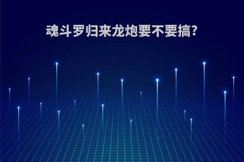 魂斗罗归来龙炮要不要搞?