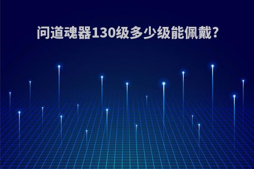 问道魂器130级多少级能佩戴?