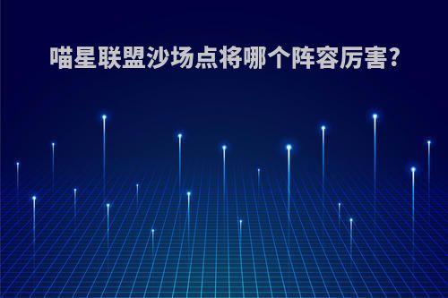 喵星联盟沙场点将哪个阵容厉害?