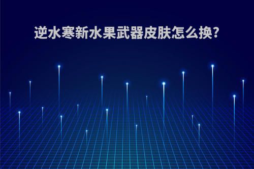逆水寒新水果武器皮肤怎么换?