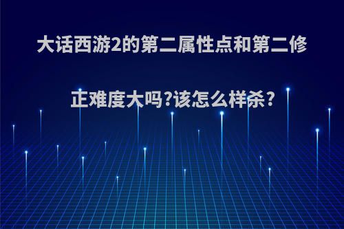 大话西游2的第二属性点和第二修正难度大吗?该怎么样杀?