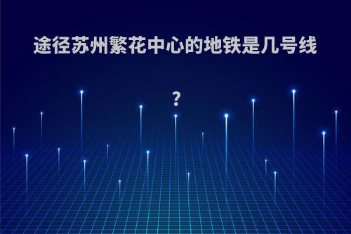 途径苏州繁花中心的地铁是几号线?