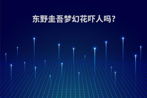 东野圭吾梦幻花吓人吗?
