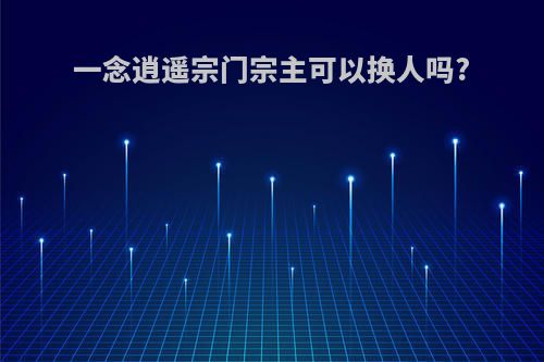 一念逍遥宗门宗主可以换人吗?