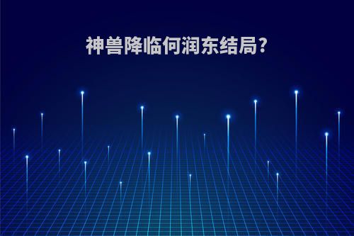 神兽降临何润东结局?