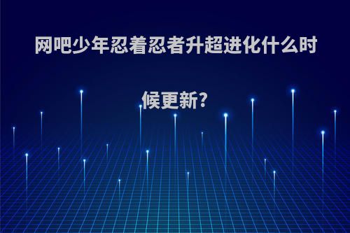 网吧少年忍着忍者升超进化什么时候更新?