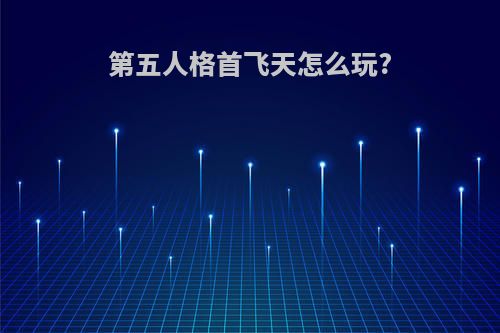 第五人格首飞天怎么玩?